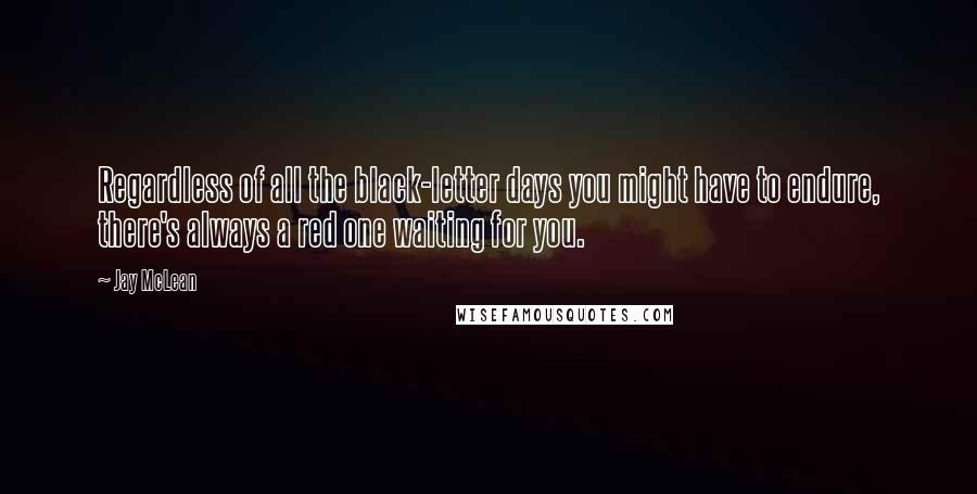 Jay McLean quotes: Regardless of all the black-letter days you might have to endure, there's always a red one waiting for you.