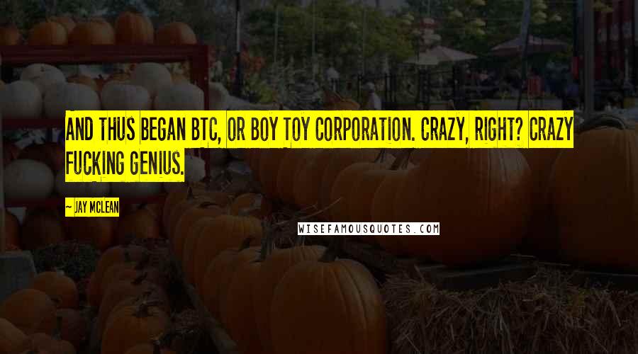 Jay McLean quotes: And thus began BTC, or Boy Toy Corporation. Crazy, right? Crazy fucking genius.