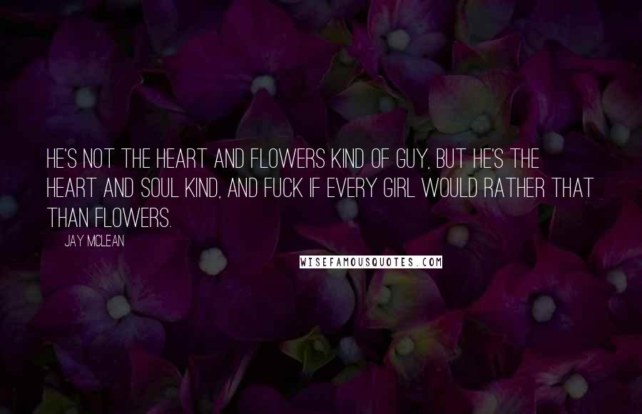 Jay McLean quotes: He's not the heart and flowers kind of guy, but he's the heart and soul kind, and fuck if every girl would rather that than flowers.