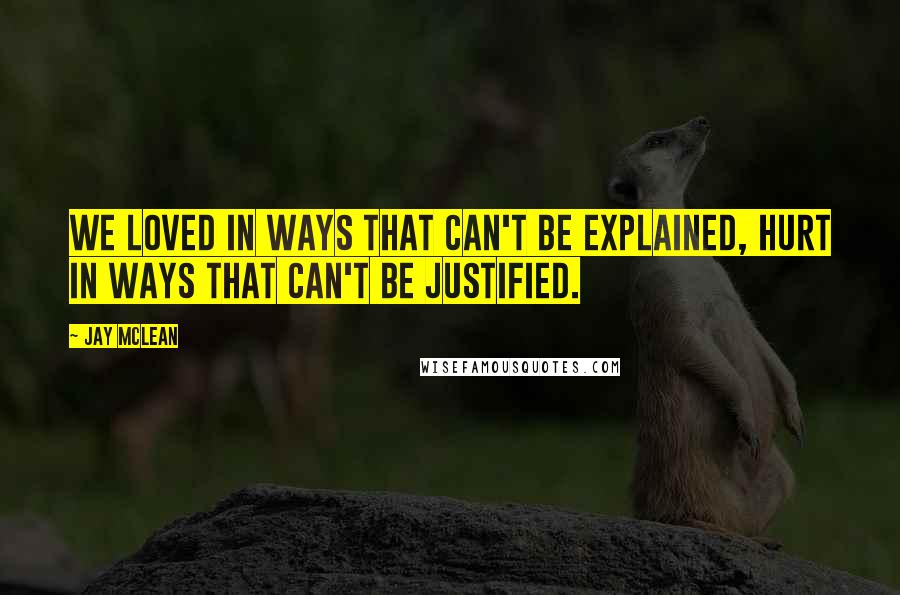 Jay McLean quotes: We loved in ways that can't be explained, hurt in ways that can't be justified.