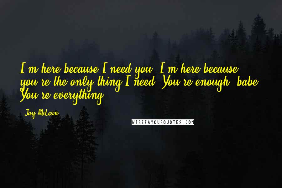 Jay McLean quotes: I'm here because I need you. I'm here because you're the only thing I need. You're enough, babe. You're everything!