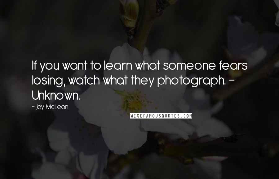 Jay McLean quotes: If you want to learn what someone fears losing, watch what they photograph. - Unknown.