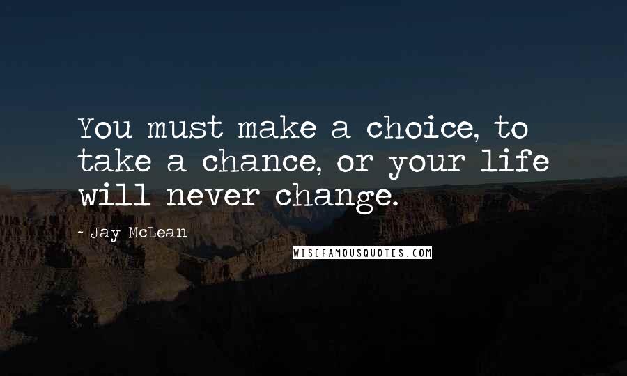 Jay McLean quotes: You must make a choice, to take a chance, or your life will never change.