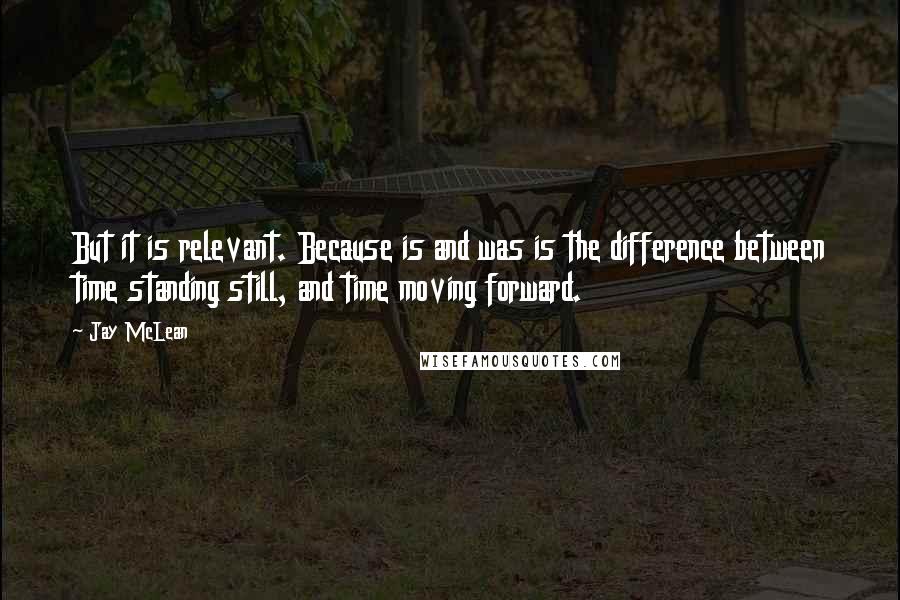 Jay McLean quotes: But it is relevant. Because is and was is the difference between time standing still, and time moving forward.