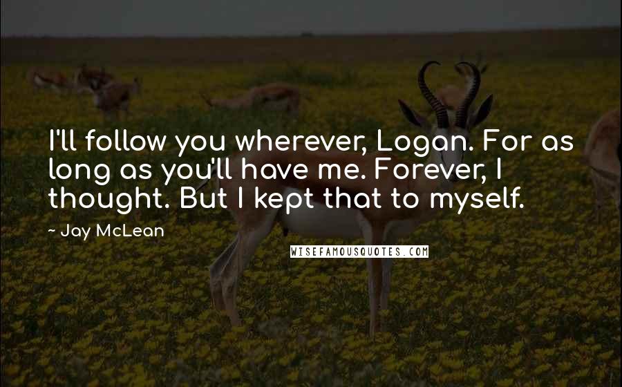 Jay McLean quotes: I'll follow you wherever, Logan. For as long as you'll have me. Forever, I thought. But I kept that to myself.