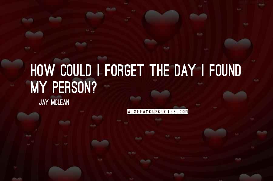 Jay McLean quotes: How could I forget the day I found my person?