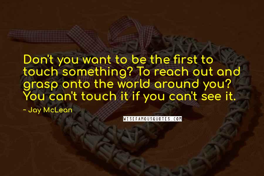 Jay McLean quotes: Don't you want to be the first to touch something? To reach out and grasp onto the world around you? You can't touch it if you can't see it.