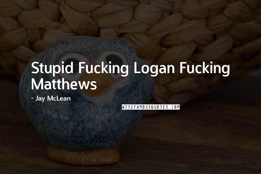 Jay McLean quotes: Stupid Fucking Logan Fucking Matthews