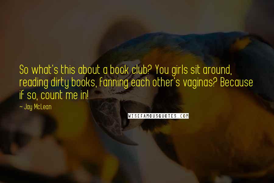 Jay McLean quotes: So what's this about a book club? You girls sit around, reading dirty books, fanning each other's vaginas? Because if so, count me in!