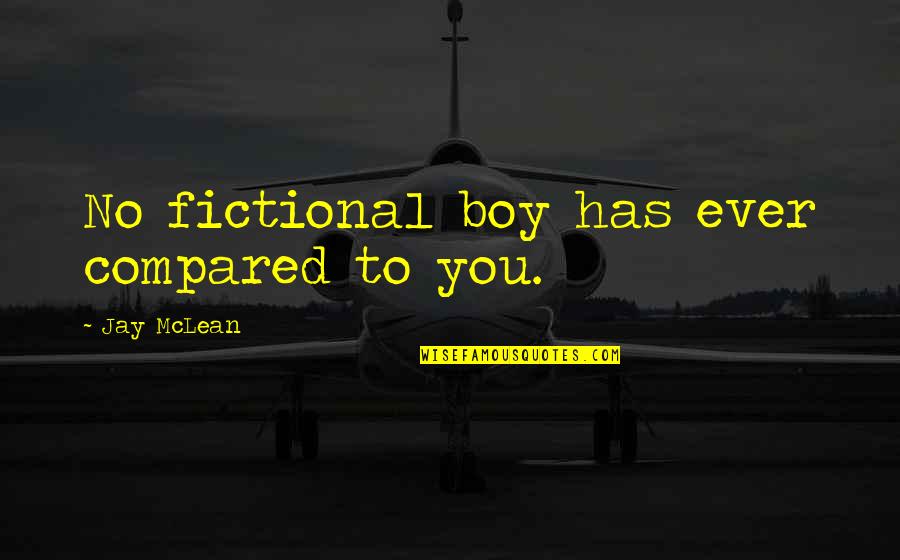 Jay Mclean Quotes By Jay McLean: No fictional boy has ever compared to you. Jay Mclean Quotes By Jay McLean: No fictional boy has ever compared to you.