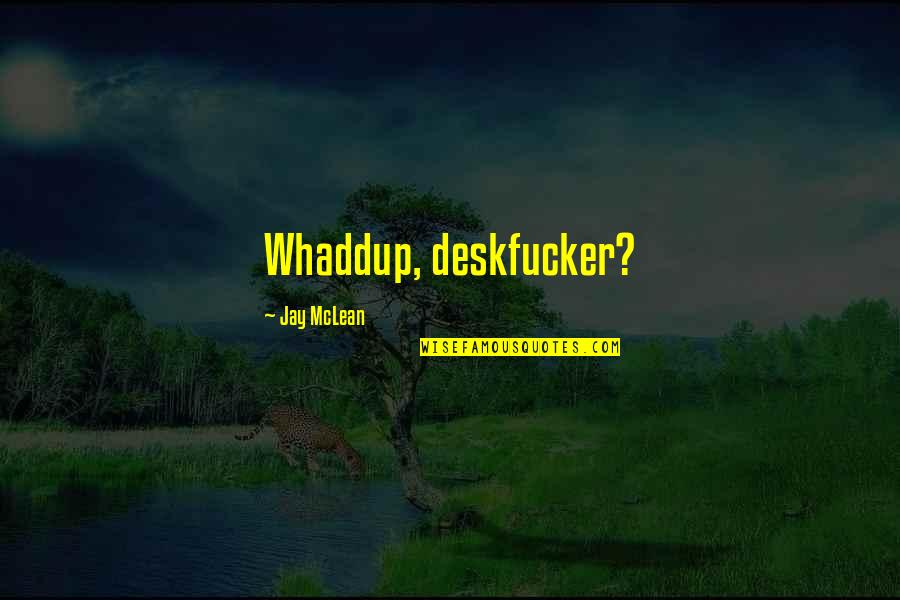 Jay Mclean Quotes By Jay McLean: Whaddup, deskfucker? Jay Mclean Quotes By Jay McLean: Whaddup, deskfucker?
