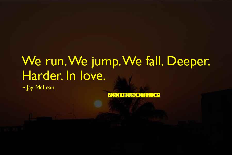 Jay Mclean Quotes By Jay McLean: We run. We jump. We fall. Deeper. Harder. Jay Mclean Quotes By Jay McLean: We run. We jump. We fall. Deeper. Harder.