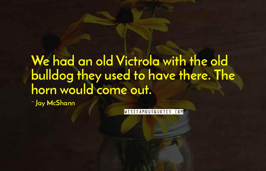 Jay McShann quotes: We had an old Victrola with the old bulldog they used to have there. The horn would come out.