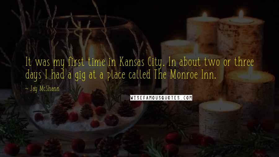 Jay McShann quotes: It was my first time in Kansas City. In about two or three days I had a gig at a place called The Monroe Inn.