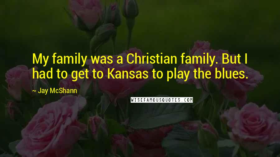 Jay McShann quotes: My family was a Christian family. But I had to get to Kansas to play the blues.