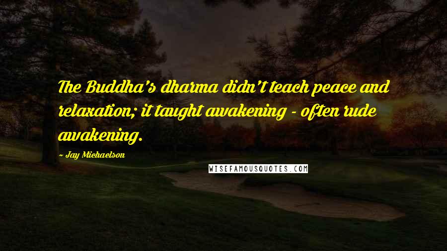 Jay Michaelson quotes: The Buddha's dharma didn't teach peace and relaxation; it taught awakening - often rude awakening.