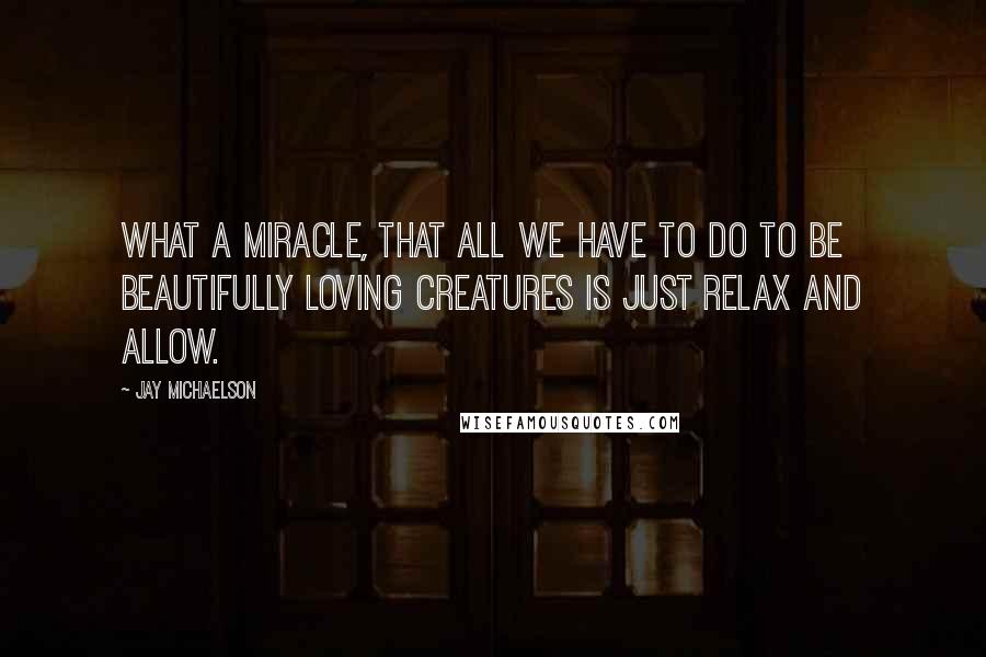 Jay Michaelson quotes: What a miracle, that all we have to do to be beautifully loving creatures is just relax and allow.