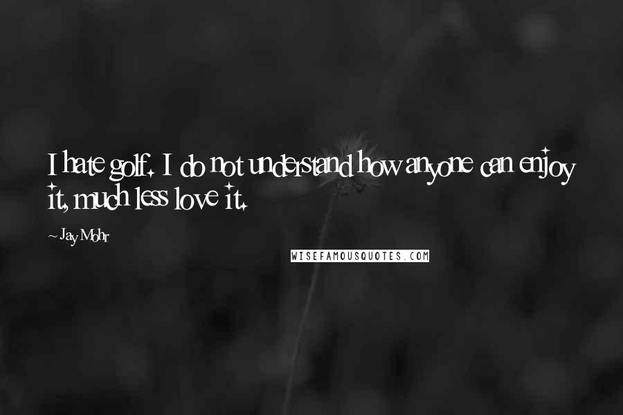 Jay Mohr quotes: I hate golf. I do not understand how anyone can enjoy it, much less love it.