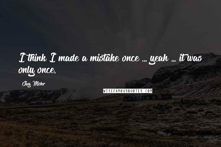 Jay Mohr quotes: I think I made a mistake once ... yeah ... it was only once.