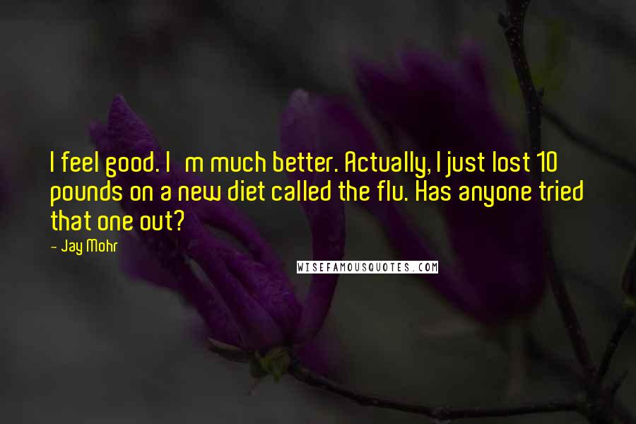 Jay Mohr quotes: I feel good. I'm much better. Actually, I just lost 10 pounds on a new diet called the flu. Has anyone tried that one out?