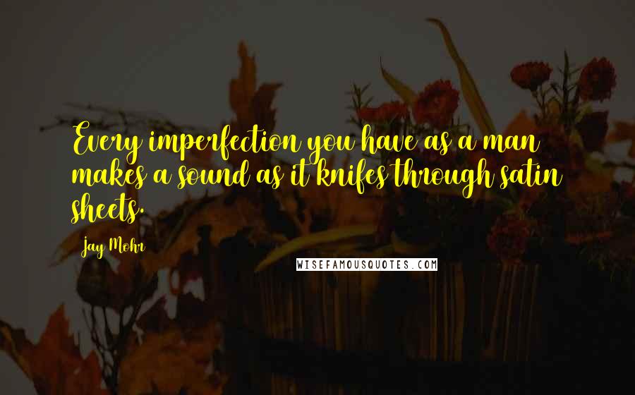 Jay Mohr quotes: Every imperfection you have as a man makes a sound as it knifes through satin sheets.