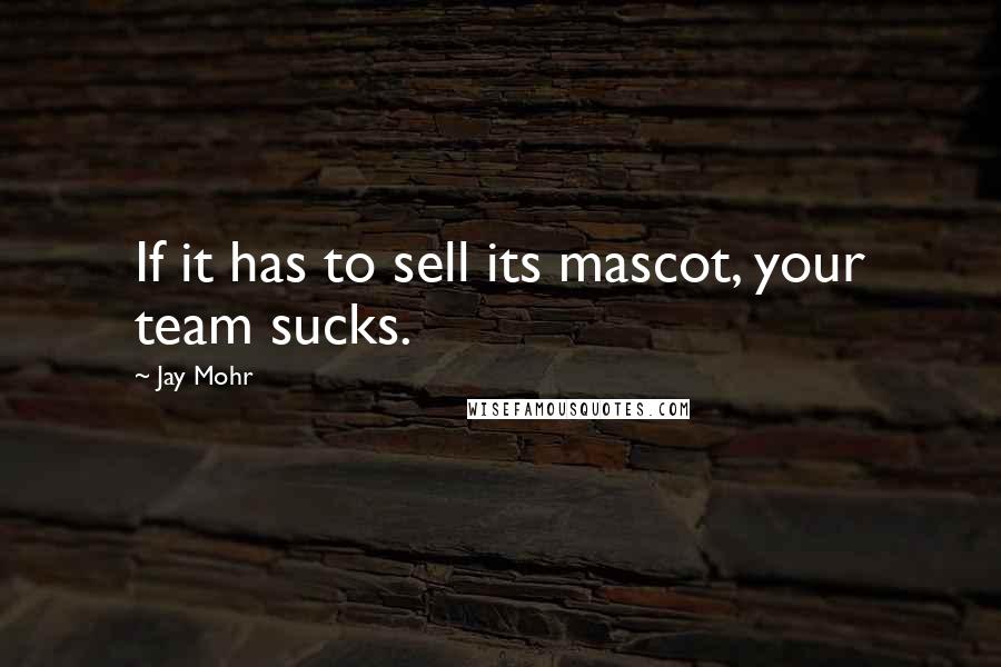 Jay Mohr quotes: If it has to sell its mascot, your team sucks.