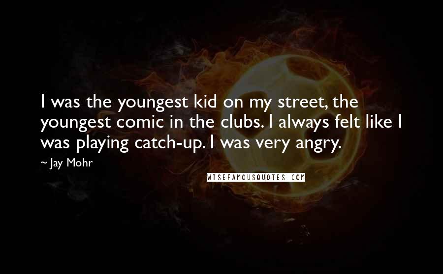Jay Mohr quotes: I was the youngest kid on my street, the youngest comic in the clubs. I always felt like I was playing catch-up. I was very angry.