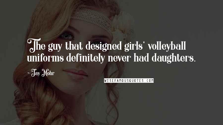 Jay Mohr quotes: The guy that designed girls' volleyball uniforms definitely never had daughters.