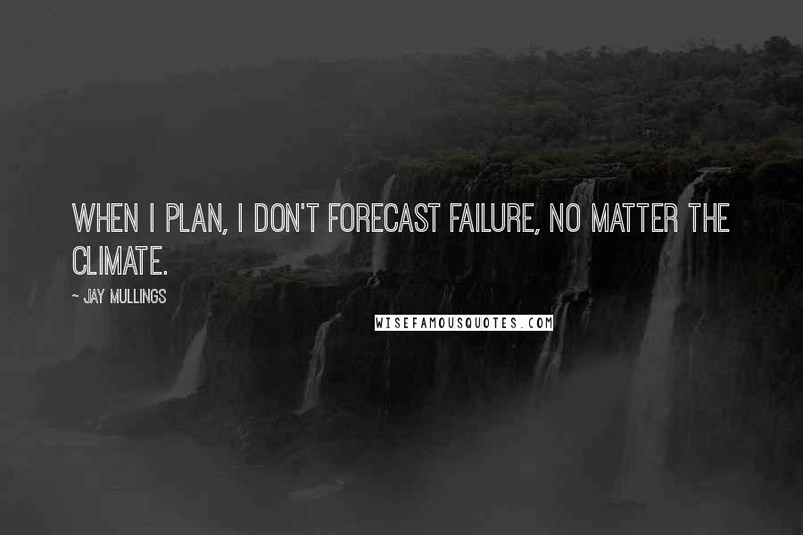 Jay Mullings quotes: When I plan, I don't forecast failure, no matter the climate.