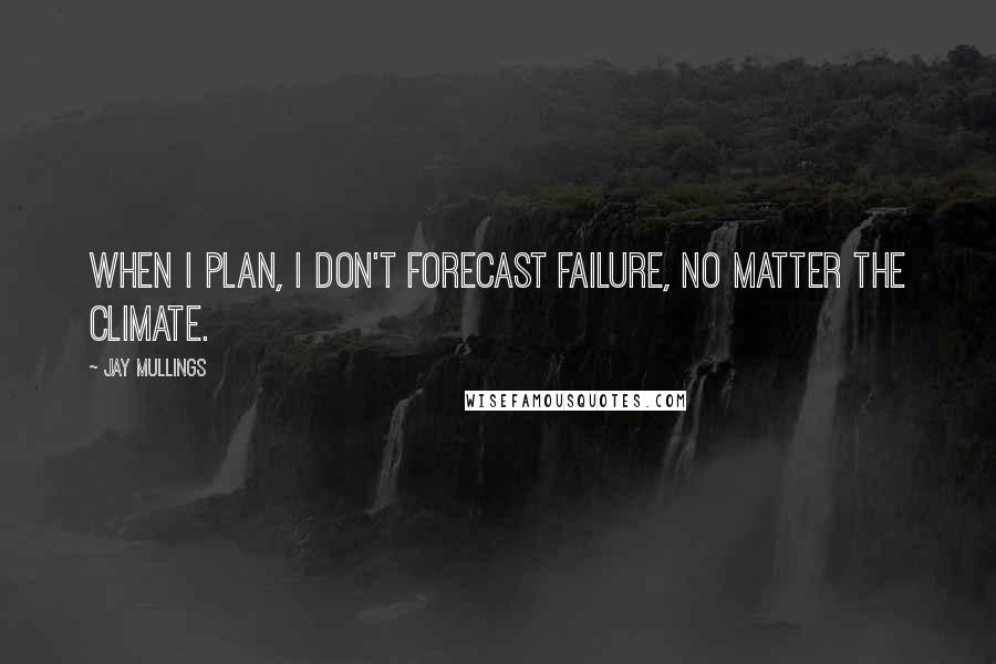 Jay Mullings quotes: When I plan, I don't forecast failure, no matter the climate. Jay Mullings quotes: When I plan, I don't forecast failure, no matter the climate.