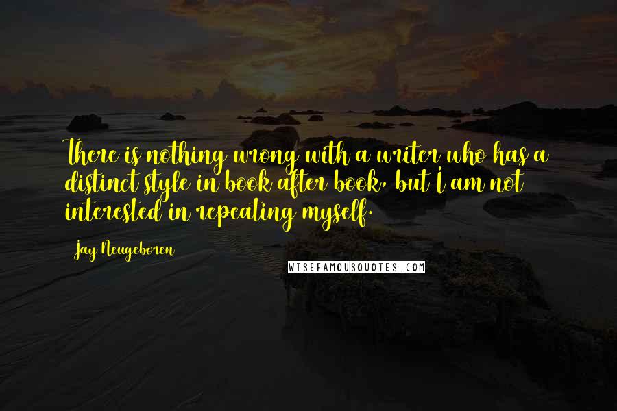 Jay Neugeboren quotes: There is nothing wrong with a writer who has a distinct style in book after book, but I am not interested in repeating myself.