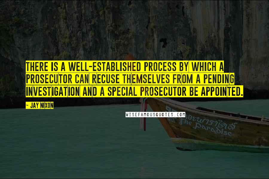 Jay Nixon quotes: There is a well-established process by which a prosecutor can recuse themselves from a pending investigation and a special prosecutor be appointed.