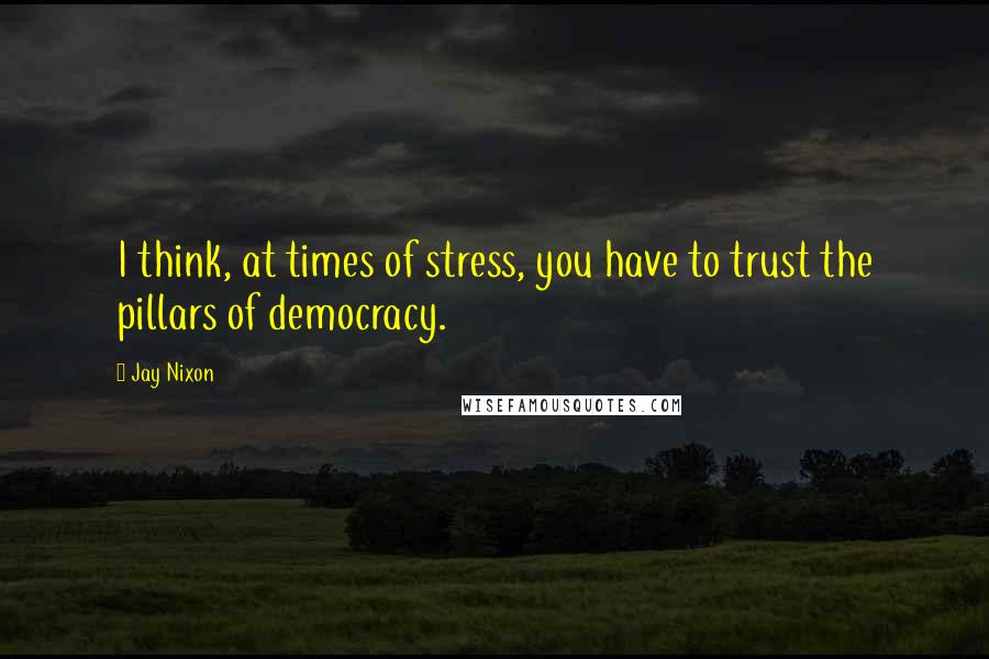 Jay Nixon quotes: I think, at times of stress, you have to trust the pillars of democracy.