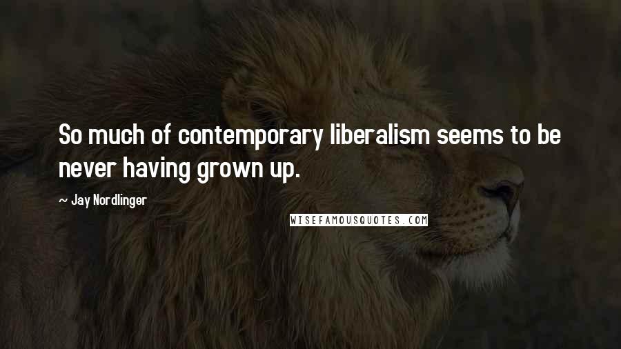 Jay Nordlinger quotes: So much of contemporary liberalism seems to be never having grown up.