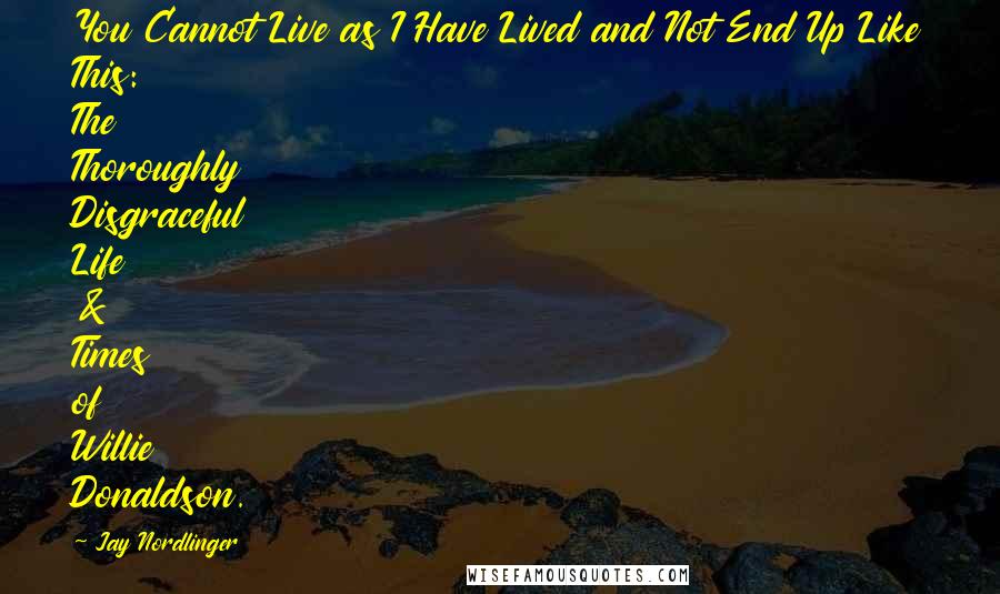 Jay Nordlinger quotes: You Cannot Live as I Have Lived and Not End Up Like This: The Thoroughly Disgraceful Life & Times of Willie Donaldson. Jay Nordlinger quotes: You Cannot Live as I Have Lived and Not End Up Like This: The Thoroughly Disgraceful Life & Times of Willie Donaldson.