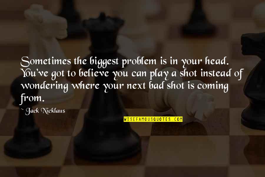 Jay Panty Quotes By Jack Nicklaus: Sometimes the biggest problem is in your head.