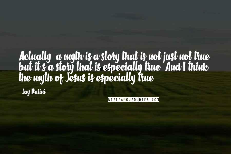 Jay Parini quotes: Actually, a myth is a story that is not just not true, but it's a story that is especially true. And I think the myth of Jesus is especially true.