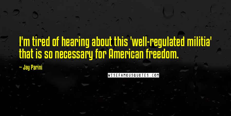 Jay Parini quotes: I'm tired of hearing about this 'well-regulated militia' that is so necessary for American freedom.