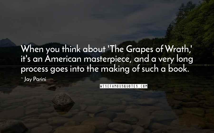 Jay Parini quotes: When you think about 'The Grapes of Wrath,' it's an American masterpiece, and a very long process goes into the making of such a book.