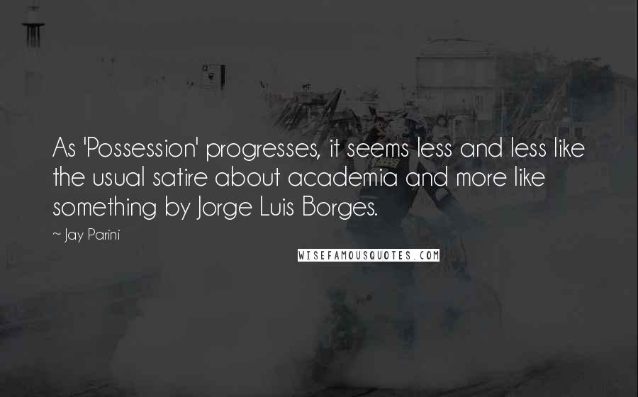 Jay Parini quotes: As 'Possession' progresses, it seems less and less like the usual satire about academia and more like something by Jorge Luis Borges.