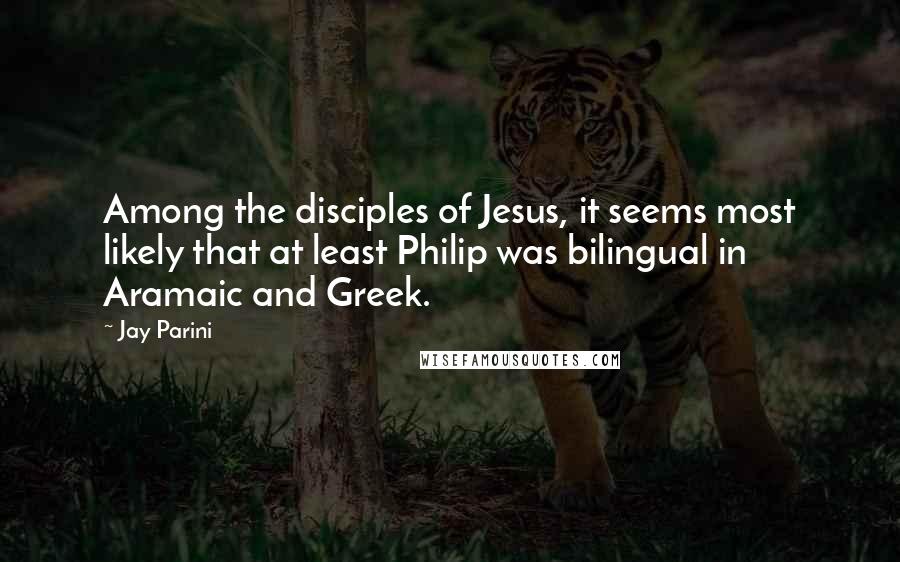 Jay Parini quotes: Among the disciples of Jesus, it seems most likely that at least Philip was bilingual in Aramaic and Greek.