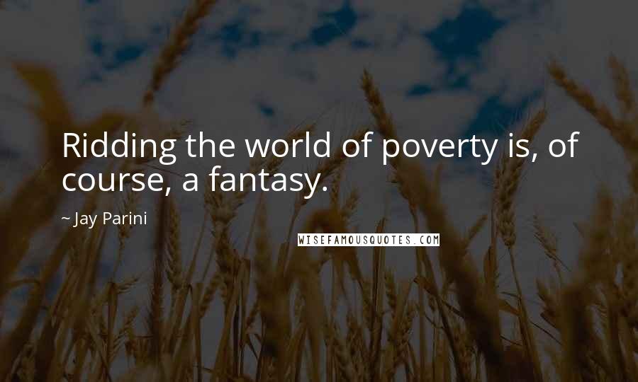 Jay Parini quotes: Ridding the world of poverty is, of course, a fantasy.