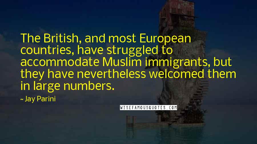 Jay Parini quotes: The British, and most European countries, have struggled to accommodate Muslim immigrants, but they have nevertheless welcomed them in large numbers.