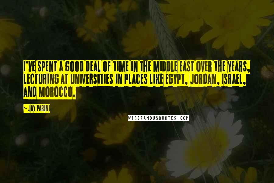 Jay Parini quotes: I've spent a good deal of time in the Middle East over the years, lecturing at universities in places like Egypt, Jordan, Israel, and Morocco.