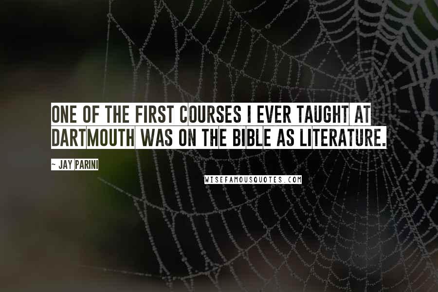 Jay Parini quotes: One of the first courses I ever taught at Dartmouth was on the Bible as literature.