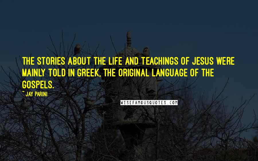 Jay Parini quotes: The stories about the life and teachings of Jesus were mainly told in Greek, the original language of the gospels.