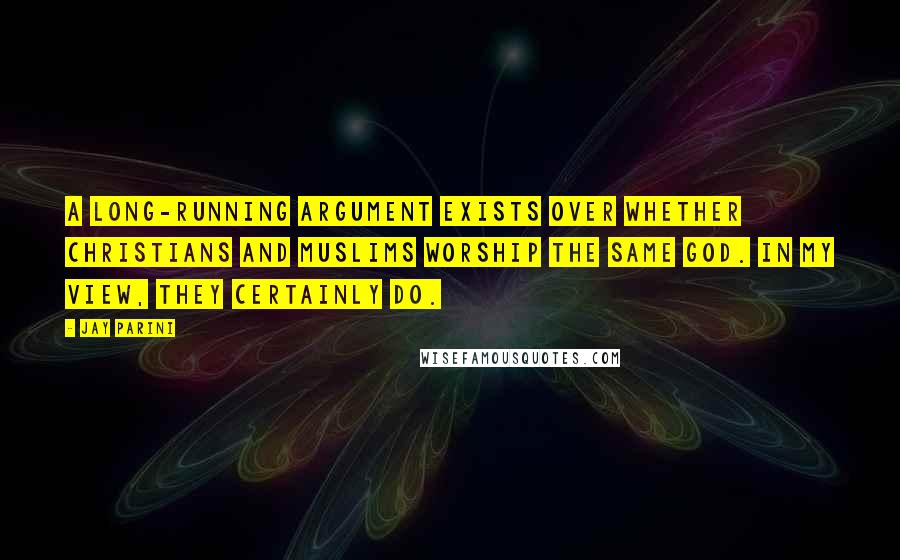 Jay Parini quotes: A long-running argument exists over whether Christians and Muslims worship the same God. In my view, they certainly do.