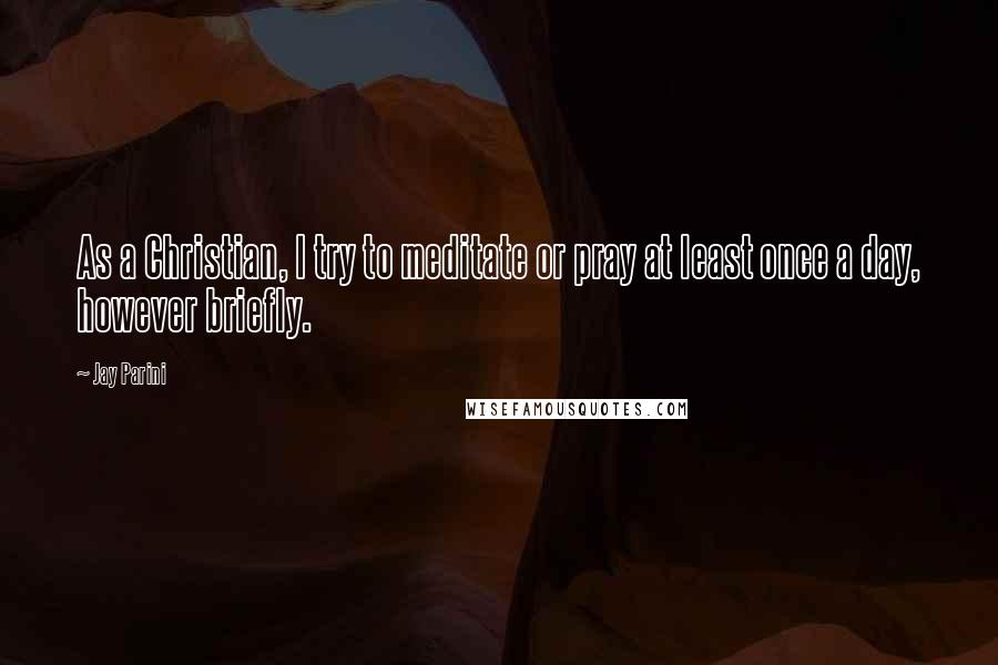 Jay Parini quotes: As a Christian, I try to meditate or pray at least once a day, however briefly.