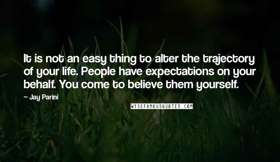 Jay Parini quotes: It is not an easy thing to alter the trajectory of your life. People have expectations on your behalf. You come to believe them yourself.