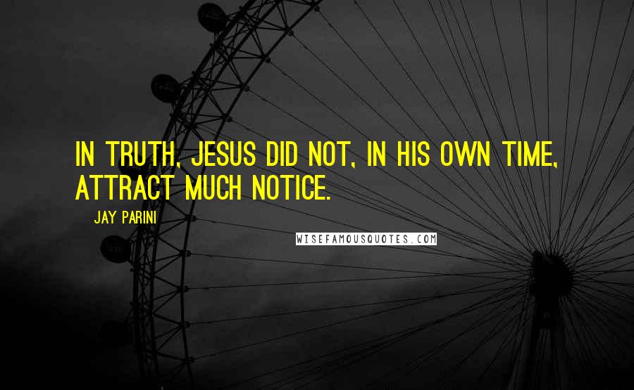 Jay Parini quotes: In truth, Jesus did not, in his own time, attract much notice.